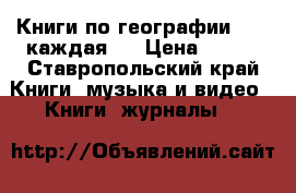 Книги по географии (200 каждая)  › Цена ­ 600 - Ставропольский край Книги, музыка и видео » Книги, журналы   